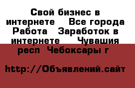 Свой бизнес в интернете. - Все города Работа » Заработок в интернете   . Чувашия респ.,Чебоксары г.